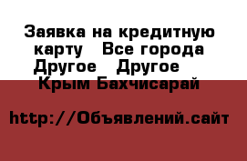 Заявка на кредитную карту - Все города Другое » Другое   . Крым,Бахчисарай